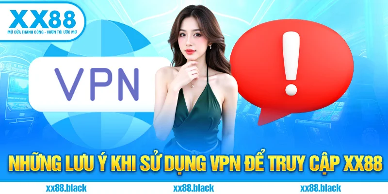 Những Lưu Ý Khi Sử Dụng VPN Để Truy Cập XX88